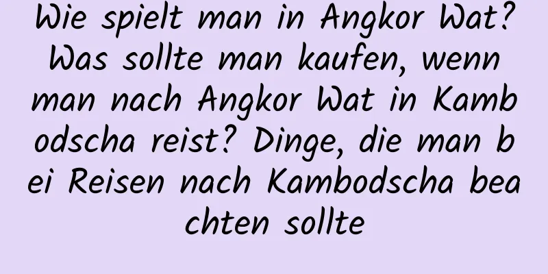 Wie spielt man in Angkor Wat? Was sollte man kaufen, wenn man nach Angkor Wat in Kambodscha reist? Dinge, die man bei Reisen nach Kambodscha beachten sollte