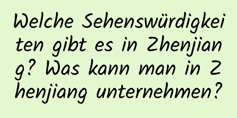 Welche Sehenswürdigkeiten gibt es in Zhenjiang? Was kann man in Zhenjiang unternehmen?