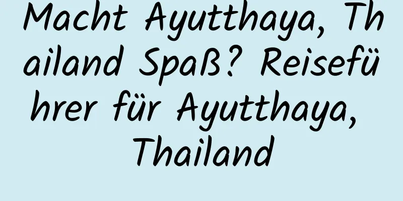 Macht Ayutthaya, Thailand Spaß? Reiseführer für Ayutthaya, Thailand