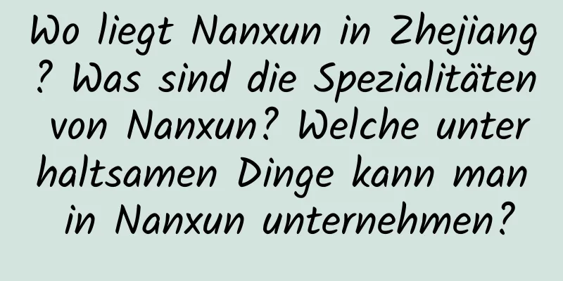 Wo liegt Nanxun in Zhejiang? Was sind die Spezialitäten von Nanxun? Welche unterhaltsamen Dinge kann man in Nanxun unternehmen?