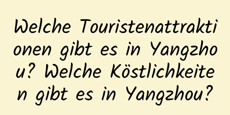 Welche Touristenattraktionen gibt es in Yangzhou? Welche Köstlichkeiten gibt es in Yangzhou?