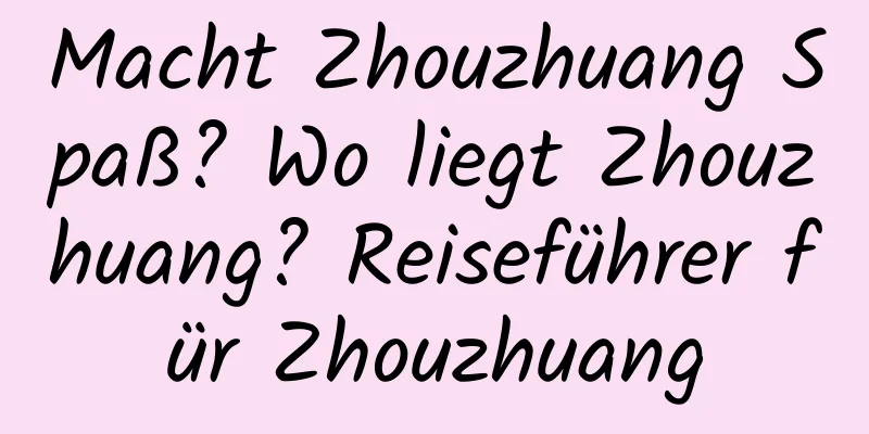 Macht Zhouzhuang Spaß? Wo liegt Zhouzhuang? Reiseführer für Zhouzhuang