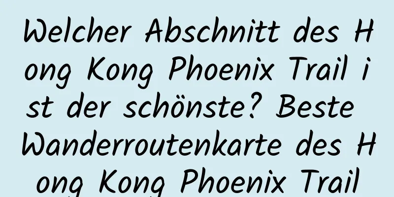 Welcher Abschnitt des Hong Kong Phoenix Trail ist der schönste? Beste Wanderroutenkarte des Hong Kong Phoenix Trail