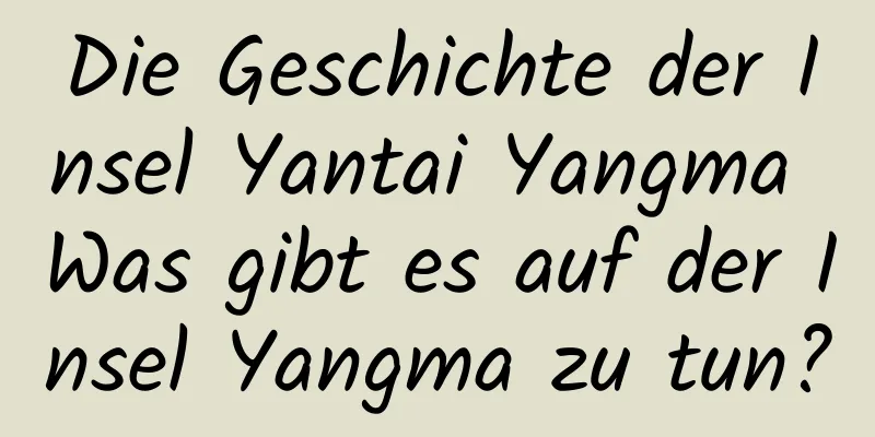 Die Geschichte der Insel Yantai Yangma Was gibt es auf der Insel Yangma zu tun?