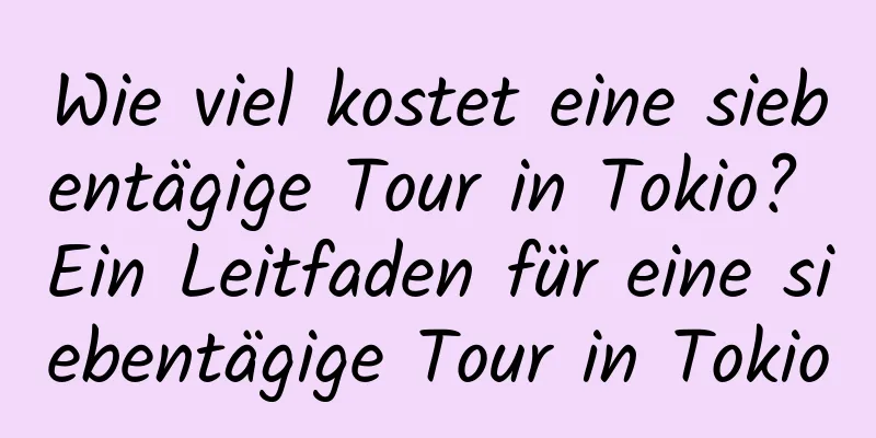 Wie viel kostet eine siebentägige Tour in Tokio? Ein Leitfaden für eine siebentägige Tour in Tokio