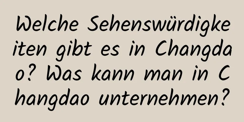 Welche Sehenswürdigkeiten gibt es in Changdao? Was kann man in Changdao unternehmen?