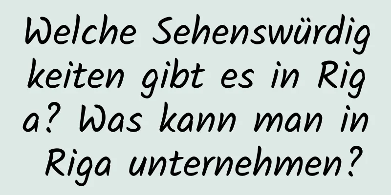 Welche Sehenswürdigkeiten gibt es in Riga? Was kann man in Riga unternehmen?