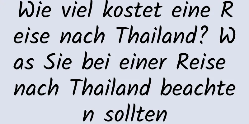 Wie viel kostet eine Reise nach Thailand? Was Sie bei einer Reise nach Thailand beachten sollten