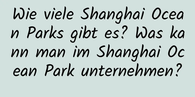 Wie viele Shanghai Ocean Parks gibt es? Was kann man im Shanghai Ocean Park unternehmen?