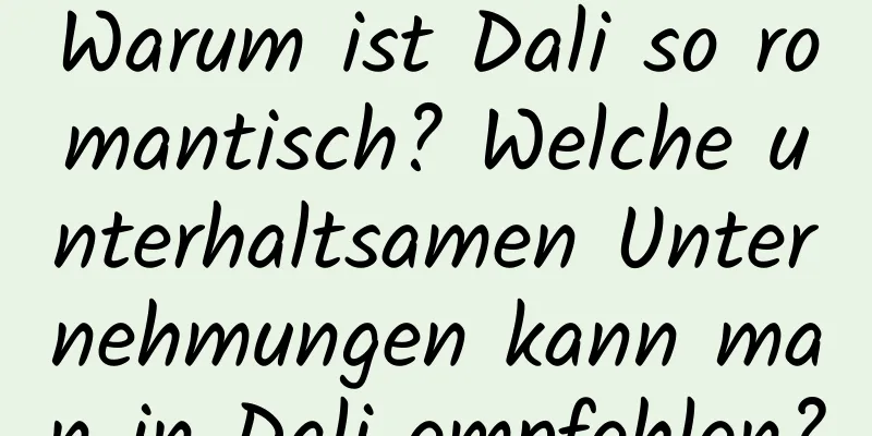 Warum ist Dali so romantisch? Welche unterhaltsamen Unternehmungen kann man in Dali empfehlen?