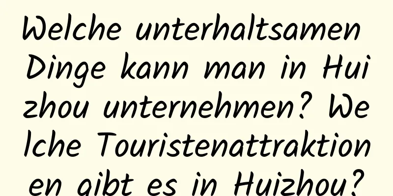 Welche unterhaltsamen Dinge kann man in Huizhou unternehmen? Welche Touristenattraktionen gibt es in Huizhou?