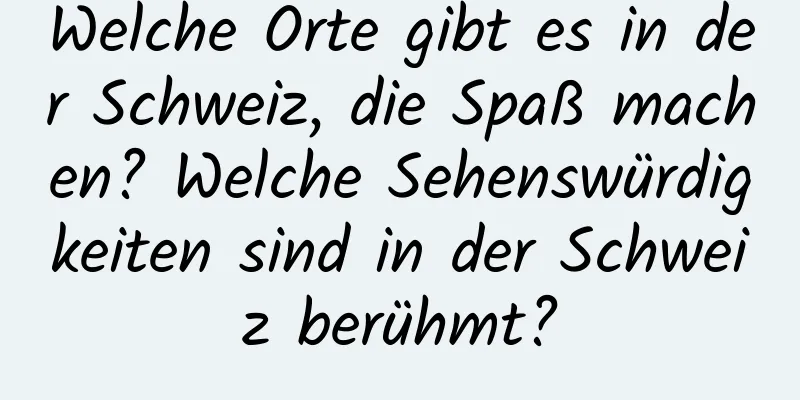 Welche Orte gibt es in der Schweiz, die Spaß machen? Welche Sehenswürdigkeiten sind in der Schweiz berühmt?