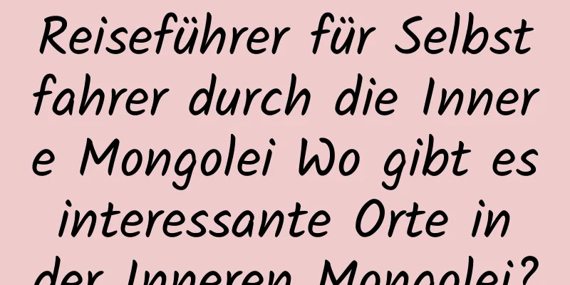 Reiseführer für Selbstfahrer durch die Innere Mongolei Wo gibt es interessante Orte in der Inneren Mongolei?