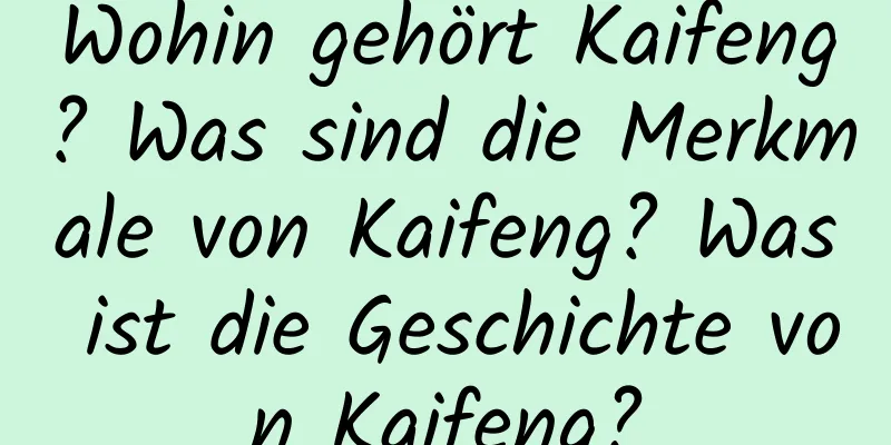 Wohin gehört Kaifeng? Was sind die Merkmale von Kaifeng? Was ist die Geschichte von Kaifeng?