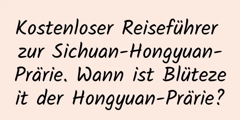 Kostenloser Reiseführer zur Sichuan-Hongyuan-Prärie. Wann ist Blütezeit der Hongyuan-Prärie?