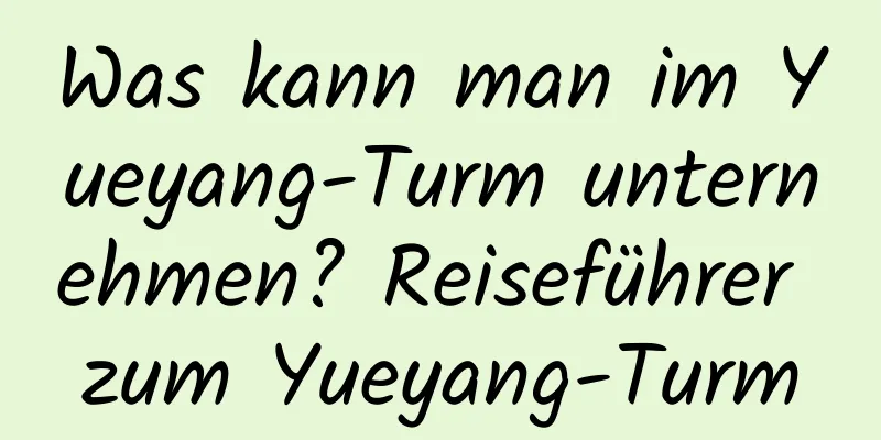 Was kann man im Yueyang-Turm unternehmen? Reiseführer zum Yueyang-Turm