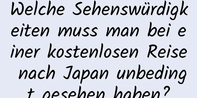 Welche Sehenswürdigkeiten muss man bei einer kostenlosen Reise nach Japan unbedingt gesehen haben?