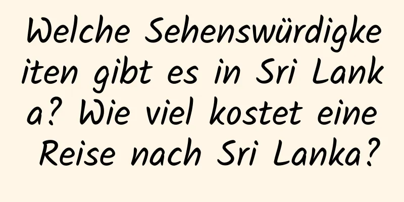 Welche Sehenswürdigkeiten gibt es in Sri Lanka? Wie viel kostet eine Reise nach Sri Lanka?