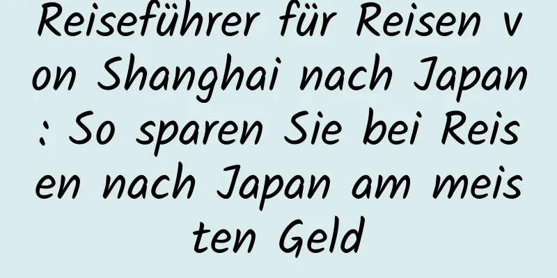 Reiseführer für Reisen von Shanghai nach Japan: So sparen Sie bei Reisen nach Japan am meisten Geld