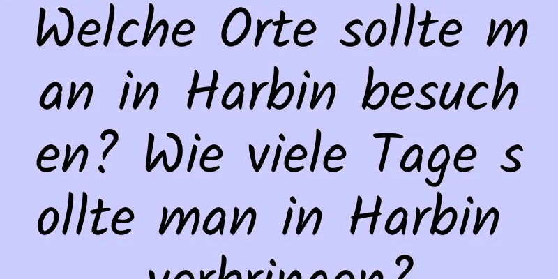 Welche Orte sollte man in Harbin besuchen? Wie viele Tage sollte man in Harbin verbringen?