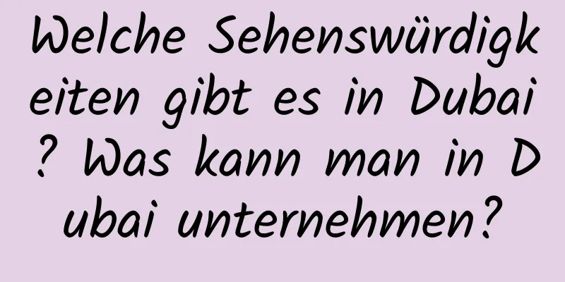 Welche Sehenswürdigkeiten gibt es in Dubai? Was kann man in Dubai unternehmen?