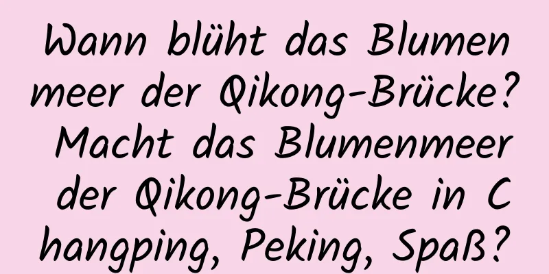 Wann blüht das Blumenmeer der Qikong-Brücke? Macht das Blumenmeer der Qikong-Brücke in Changping, Peking, Spaß?