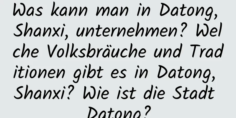 Was kann man in Datong, Shanxi, unternehmen? Welche Volksbräuche und Traditionen gibt es in Datong, Shanxi? Wie ist die Stadt Datong?