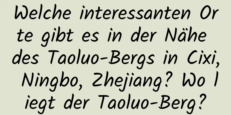 Welche interessanten Orte gibt es in der Nähe des Taoluo-Bergs in Cixi, Ningbo, Zhejiang? Wo liegt der Taoluo-Berg?