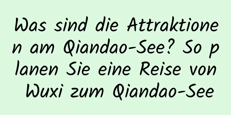 Was sind die Attraktionen am Qiandao-See? So planen Sie eine Reise von Wuxi zum Qiandao-See