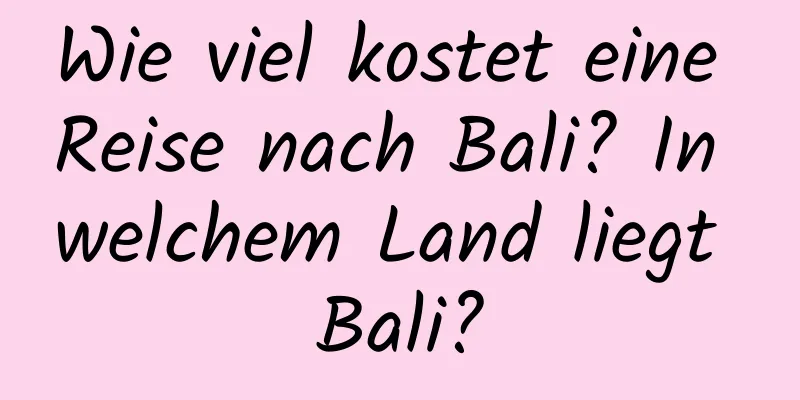 Wie viel kostet eine Reise nach Bali? In welchem ​​Land liegt Bali?