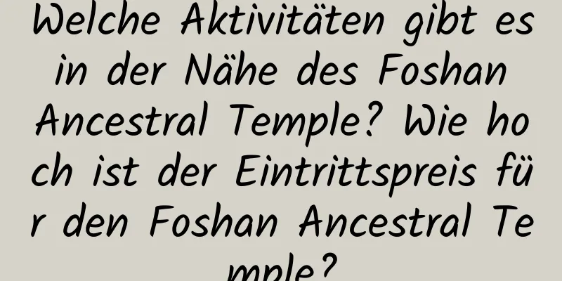 Welche Aktivitäten gibt es in der Nähe des Foshan Ancestral Temple? Wie hoch ist der Eintrittspreis für den Foshan Ancestral Temple?