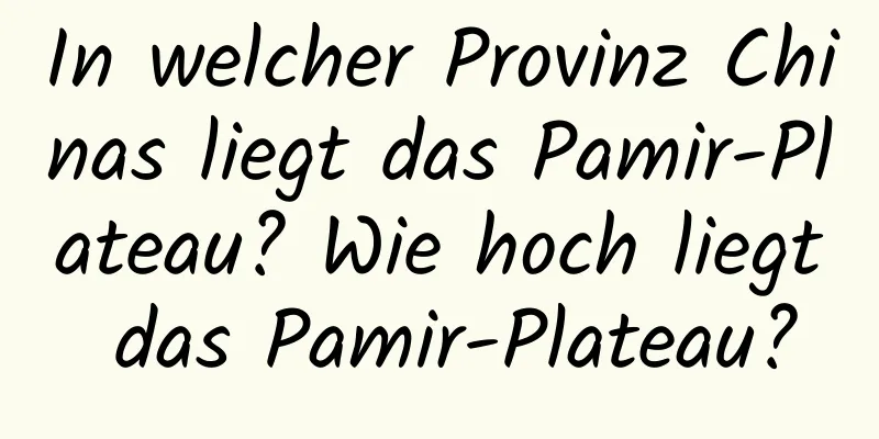 In welcher Provinz Chinas liegt das Pamir-Plateau? Wie hoch liegt das Pamir-Plateau?