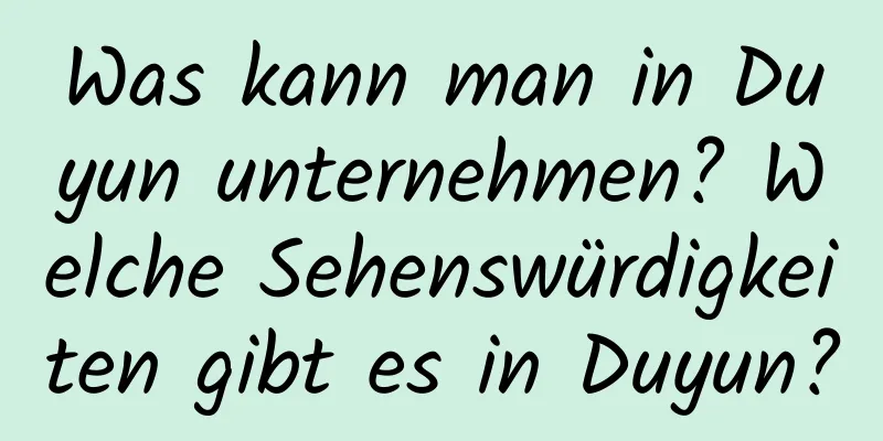 Was kann man in Duyun unternehmen? Welche Sehenswürdigkeiten gibt es in Duyun?