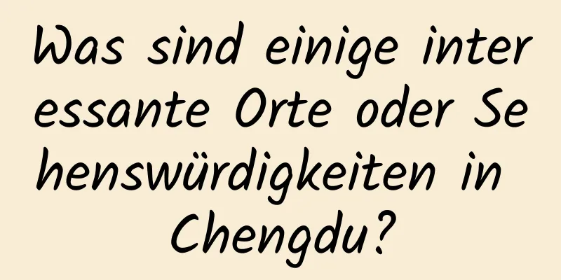 Was sind einige interessante Orte oder Sehenswürdigkeiten in Chengdu?