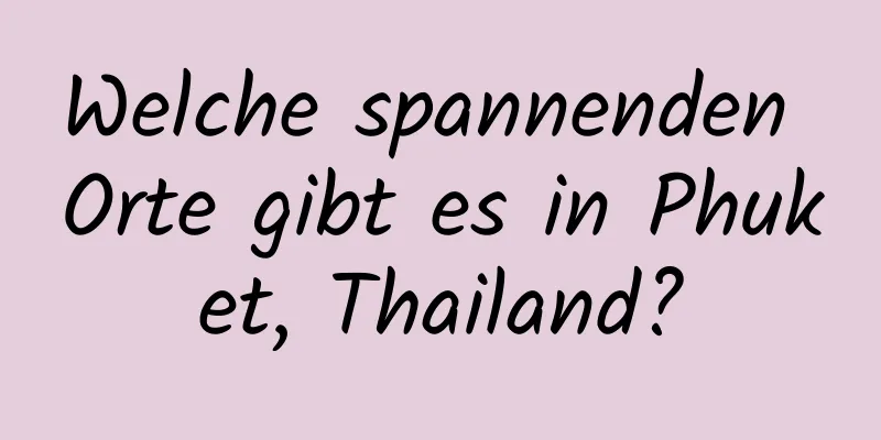 Welche spannenden Orte gibt es in Phuket, Thailand?