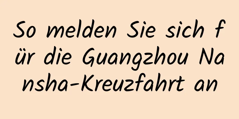 So melden Sie sich für die Guangzhou Nansha-Kreuzfahrt an