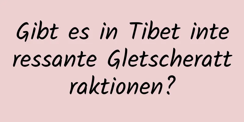 Gibt es in Tibet interessante Gletscherattraktionen?