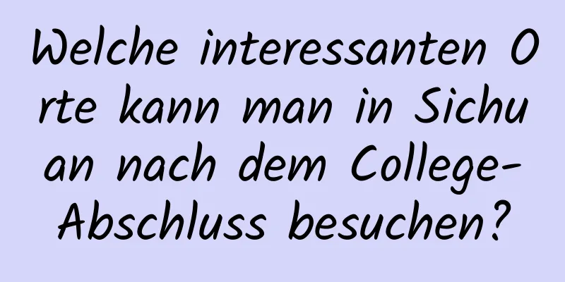 Welche interessanten Orte kann man in Sichuan nach dem College-Abschluss besuchen?