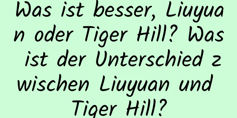 Was ist besser, Liuyuan oder Tiger Hill? Was ist der Unterschied zwischen Liuyuan und Tiger Hill?