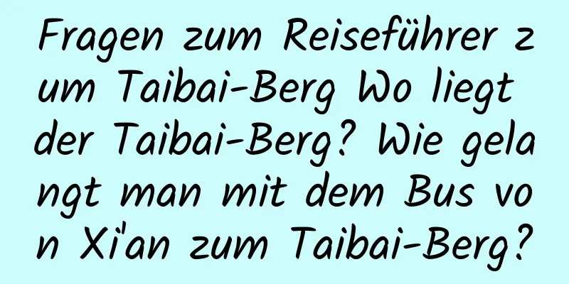 Fragen zum Reiseführer zum Taibai-Berg Wo liegt der Taibai-Berg? Wie gelangt man mit dem Bus von Xi'an zum Taibai-Berg?