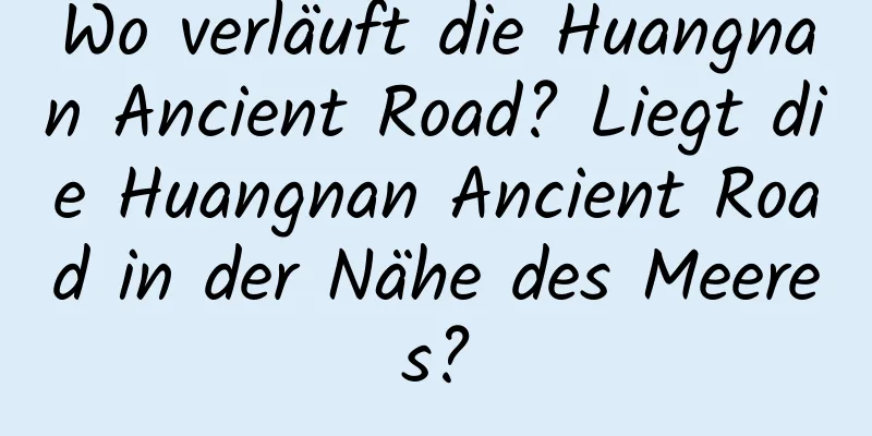 Wo verläuft die Huangnan Ancient Road? Liegt die Huangnan Ancient Road in der Nähe des Meeres?