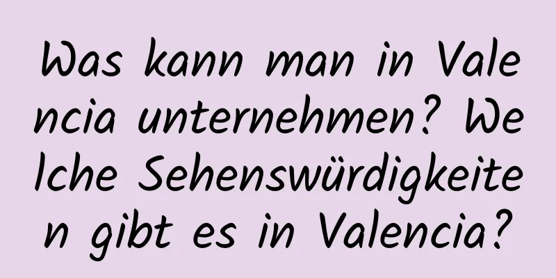 Was kann man in Valencia unternehmen? Welche Sehenswürdigkeiten gibt es in Valencia?