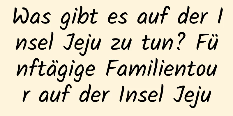 Was gibt es auf der Insel Jeju zu tun? Fünftägige Familientour auf der Insel Jeju