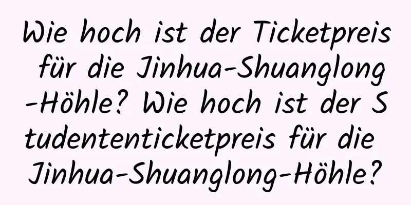 Wie hoch ist der Ticketpreis für die Jinhua-Shuanglong-Höhle? Wie hoch ist der Studententicketpreis für die Jinhua-Shuanglong-Höhle?