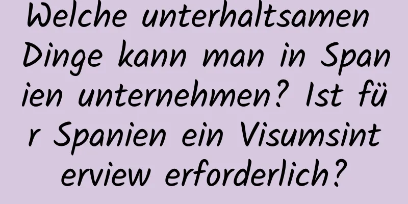 Welche unterhaltsamen Dinge kann man in Spanien unternehmen? Ist für Spanien ein Visumsinterview erforderlich?