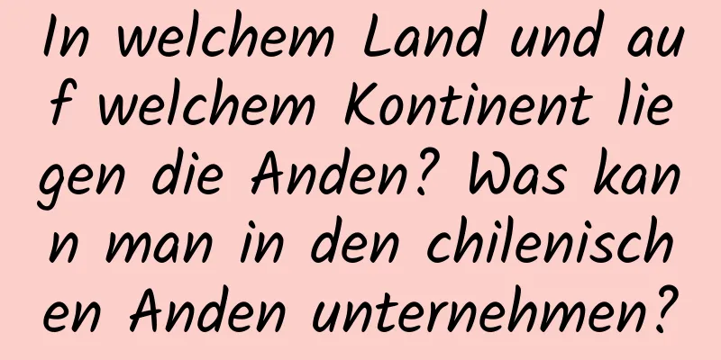 In welchem ​​Land und auf welchem ​​Kontinent liegen die Anden? Was kann man in den chilenischen Anden unternehmen?