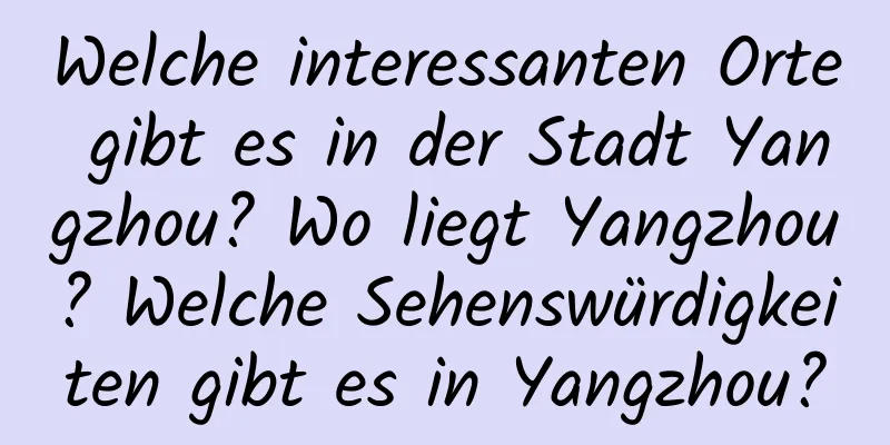 Welche interessanten Orte gibt es in der Stadt Yangzhou? Wo liegt Yangzhou? Welche Sehenswürdigkeiten gibt es in Yangzhou?