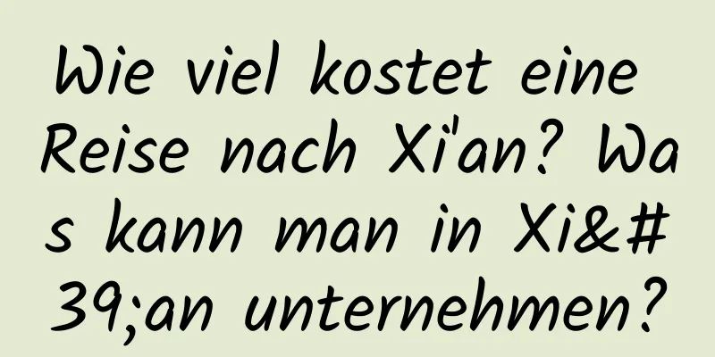 Wie viel kostet eine Reise nach Xi'an? Was kann man in Xi'an unternehmen?