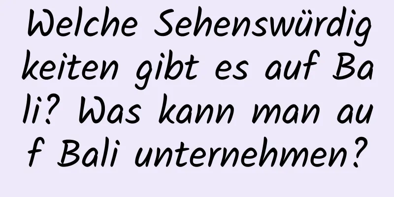 Welche Sehenswürdigkeiten gibt es auf Bali? Was kann man auf Bali unternehmen?