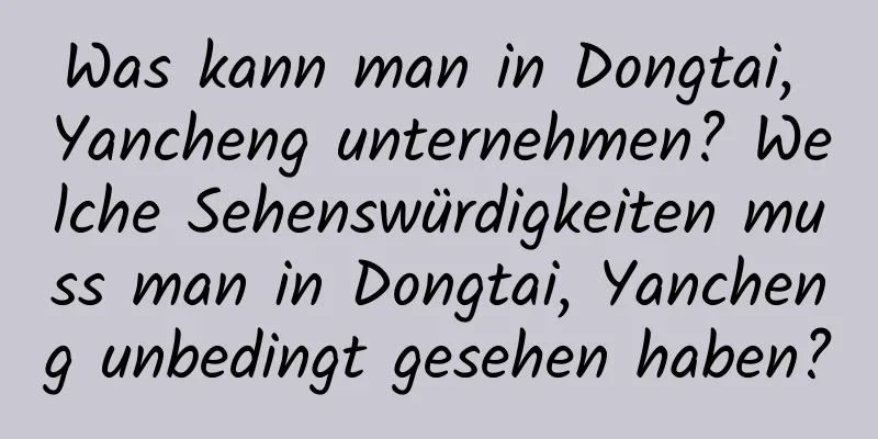 Was kann man in Dongtai, Yancheng unternehmen? Welche Sehenswürdigkeiten muss man in Dongtai, Yancheng unbedingt gesehen haben?